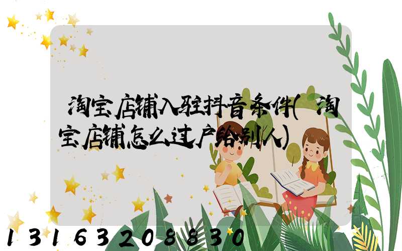 淘宝店铺入驻抖音条件(淘宝店铺怎么过户给别人)
