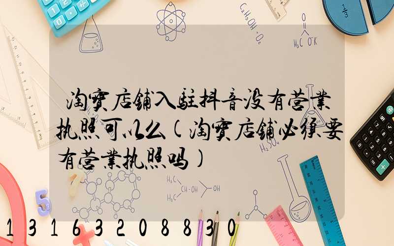 淘宝店铺入驻抖音没有营业执照可以么(淘宝店铺必须要有营业执照吗)