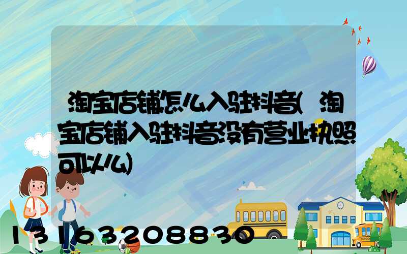 淘宝店铺怎么入驻抖音(淘宝店铺入驻抖音没有营业执照可以么)