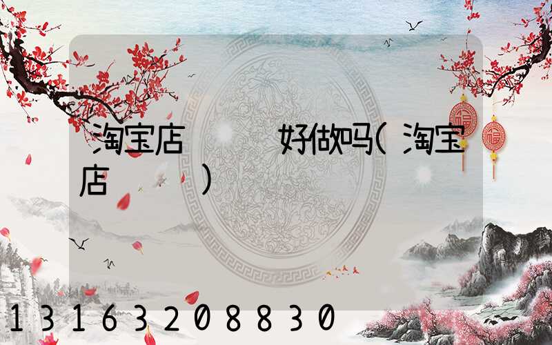 淘宝店铺运营好做吗(淘宝店铺运营)