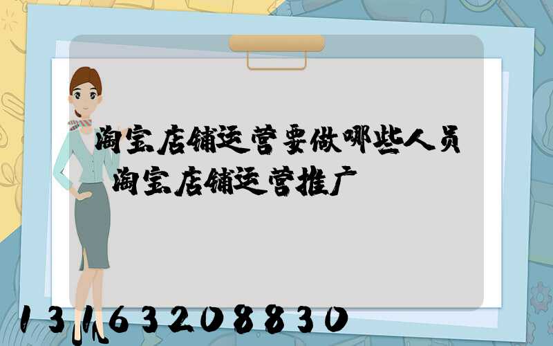 淘宝店铺运营要做哪些人员(淘宝店铺运营推广)
