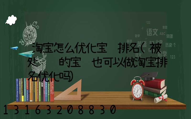 淘宝怎么优化宝贝排名(被处罚过的宝贝也可以做淘宝排名优化吗)
