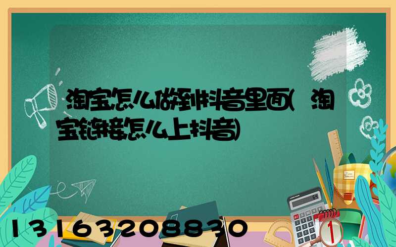 淘宝怎么做到抖音里面(淘宝链接怎么上抖音)