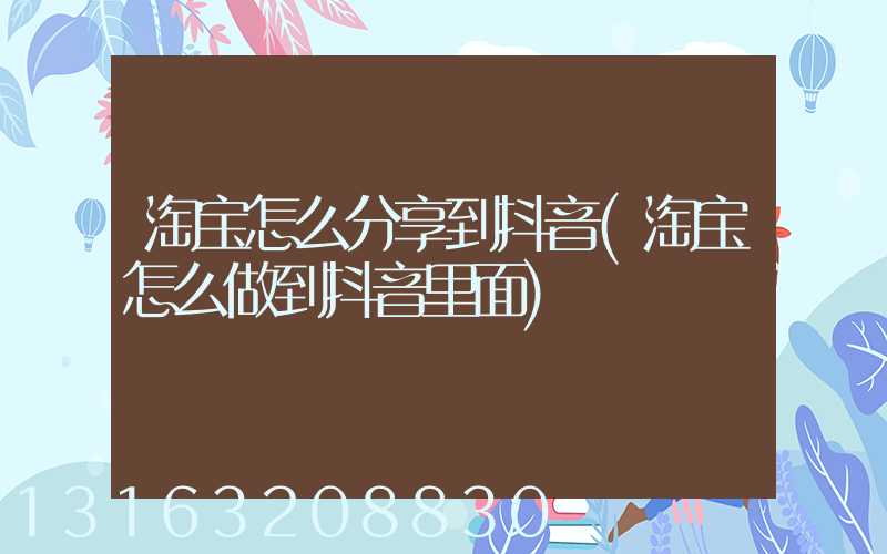 淘宝怎么分享到抖音(淘宝怎么做到抖音里面)