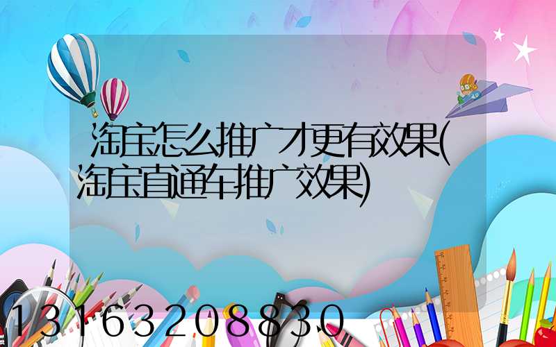 淘宝怎么推广才更有效果(淘宝直通车推广效果)