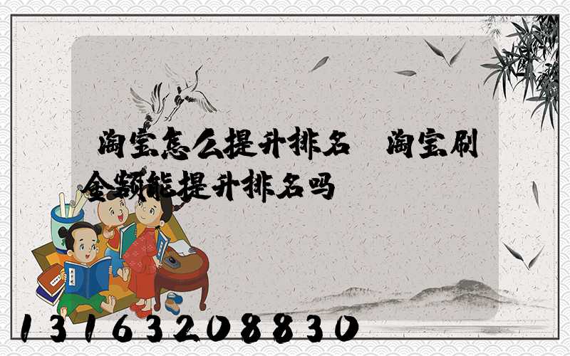 淘宝怎么提升排名(淘宝刷金额能提升排名吗)