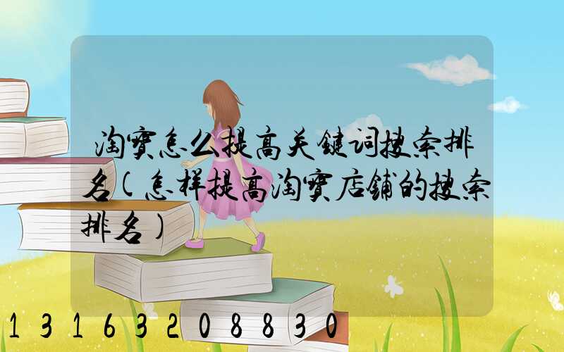 淘宝怎么提高关键词搜索排名(怎样提高淘宝店铺的搜索排名)