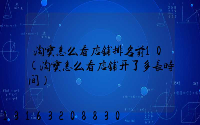 淘宝怎么看店铺排名前10(淘宝怎么看店铺开了多长时间)