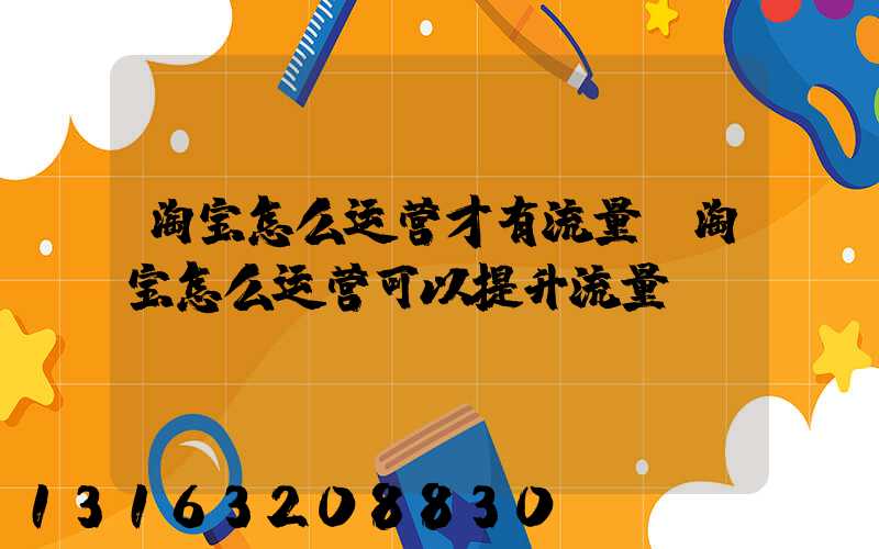 淘宝怎么运营才有流量(淘宝怎么运营可以提升流量)