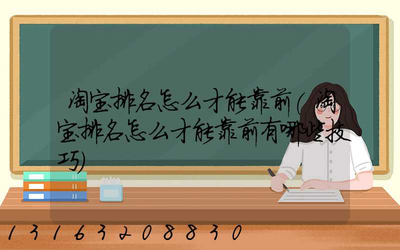 淘宝排名怎么才能靠前(淘宝排名怎么才能靠前有哪些技巧)