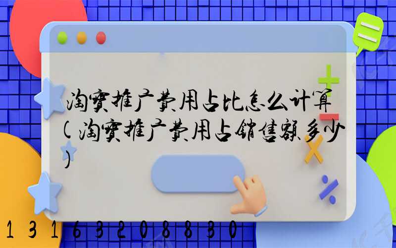 淘宝推广费用占比怎么计算(淘宝推广费用占销售额多少)