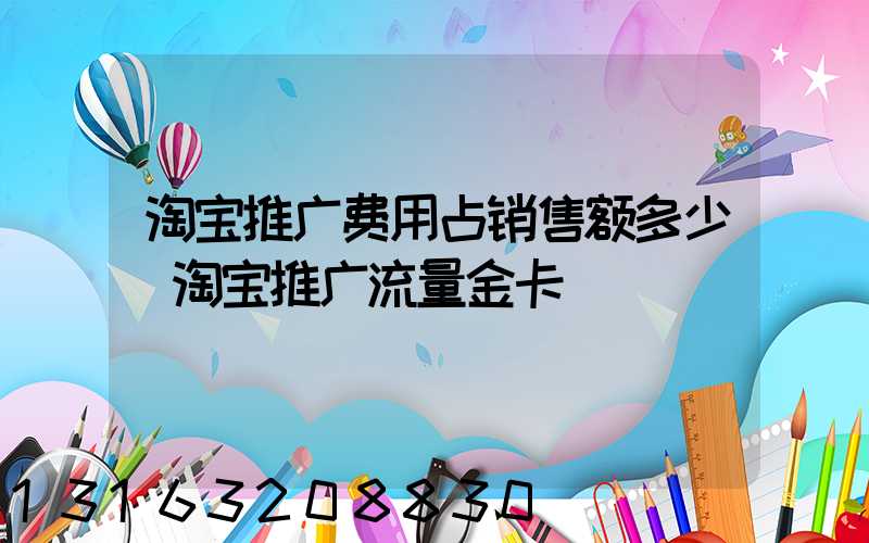淘宝推广费用占销售额多少(淘宝推广流量金卡)