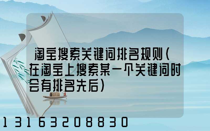 淘宝搜索关键词排名规则(在淘宝上搜索某一个关键词时会有排名先后)