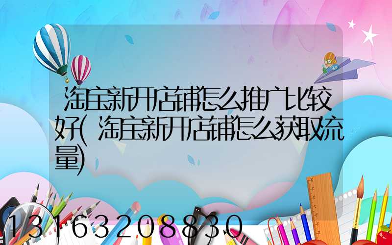 淘宝新开店铺怎么推广比较好(淘宝新开店铺怎么获取流量)