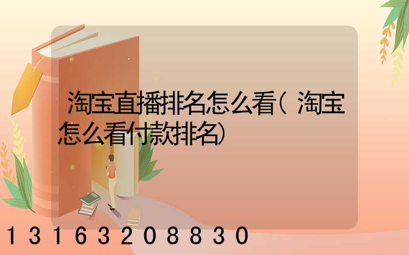 淘宝直播排名怎么看(淘宝怎么看付款排名)