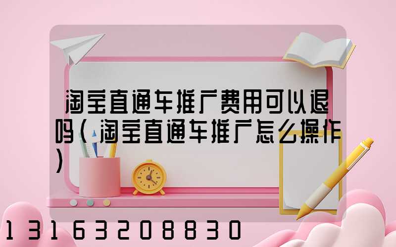 淘宝直通车推广费用可以退吗(淘宝直通车推广怎么操作)