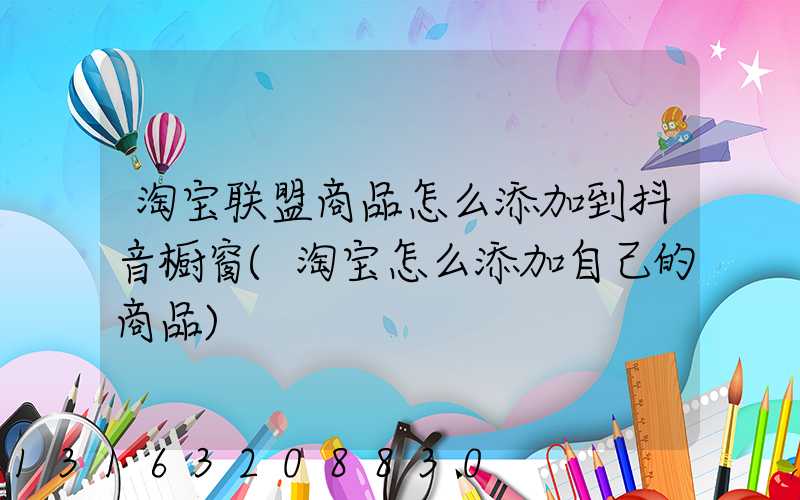 淘宝联盟商品怎么添加到抖音橱窗(淘宝怎么添加自己的商品)