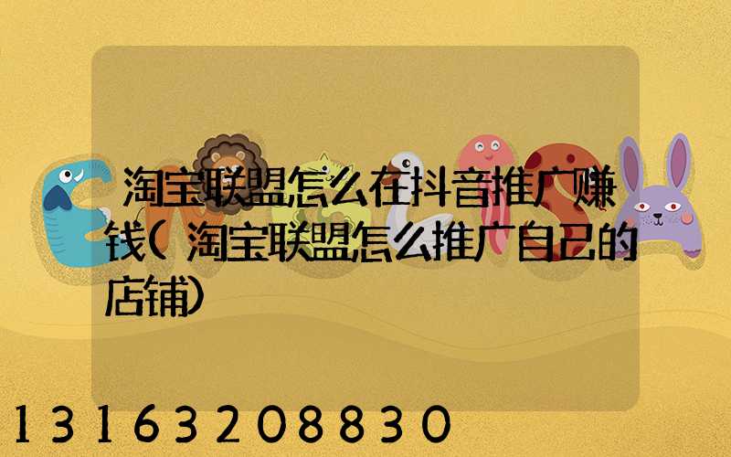 淘宝联盟怎么在抖音推广赚钱(淘宝联盟怎么推广自己的店铺)