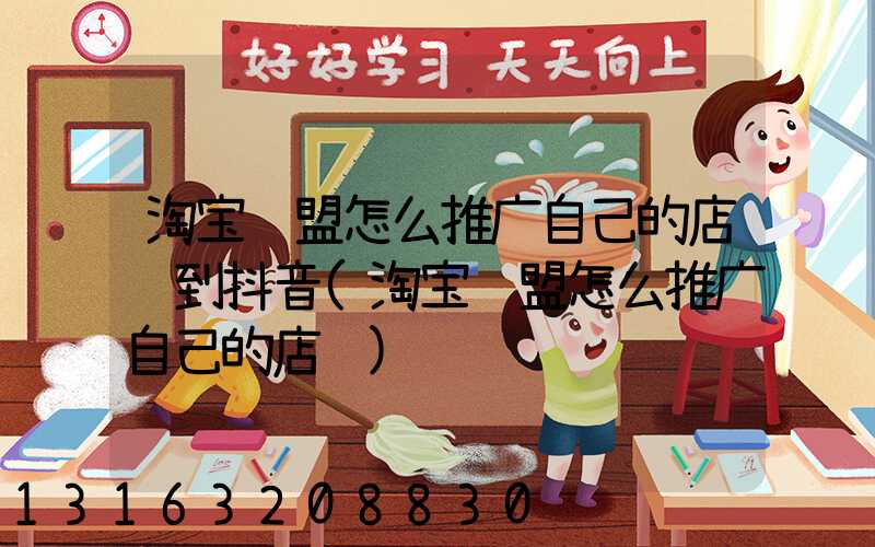 淘宝联盟怎么推广自己的店铺到抖音(淘宝联盟怎么推广自己的店铺)