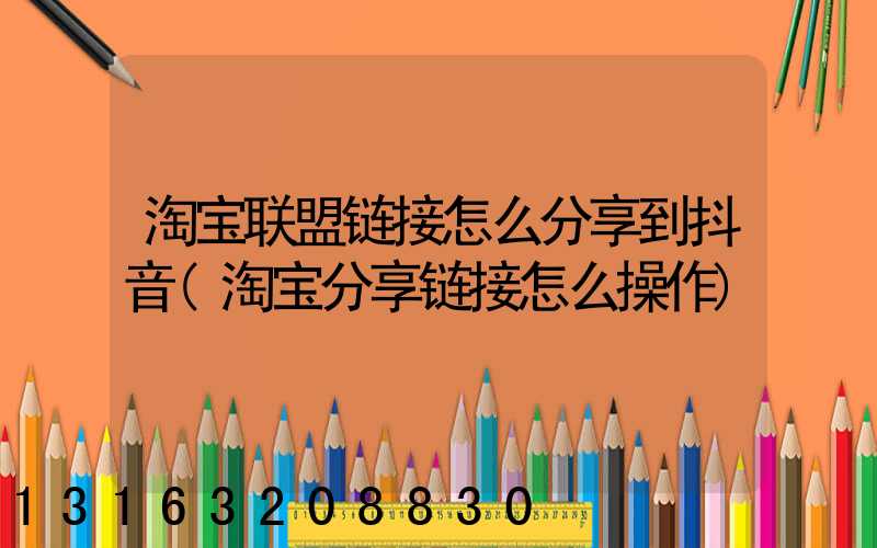 淘宝联盟链接怎么分享到抖音(淘宝分享链接怎么操作)