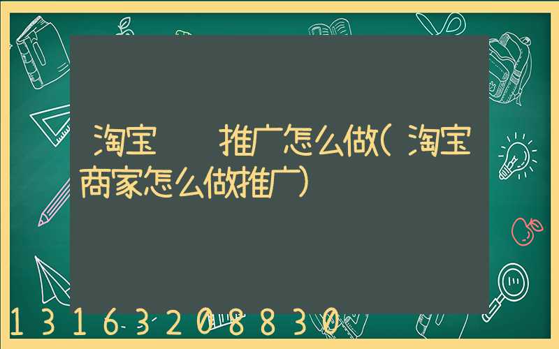 淘宝视频推广怎么做(淘宝商家怎么做推广)