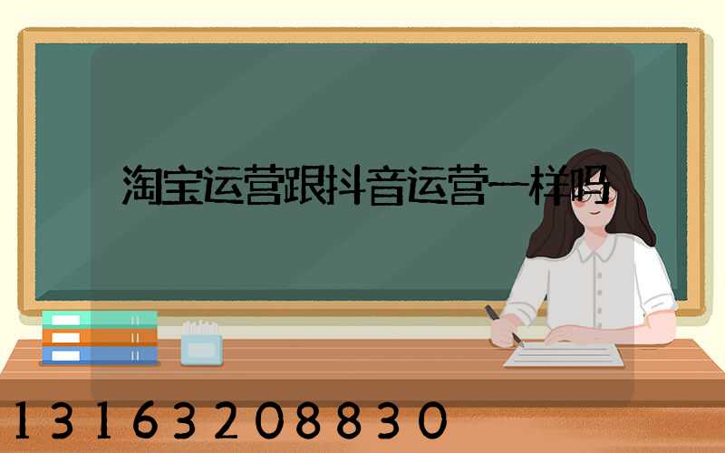 淘宝运营跟抖音运营一样吗