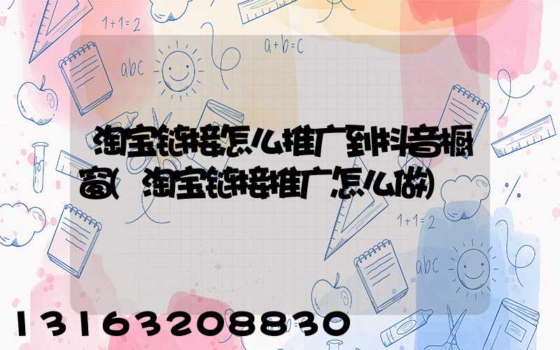 淘宝链接怎么推广到抖音橱窗(淘宝链接推广怎么做)