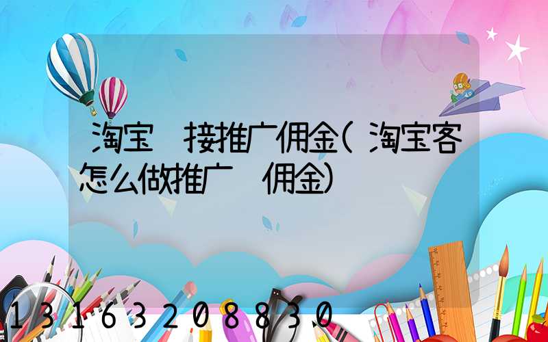 淘宝链接推广佣金(淘宝客怎么做推广赚佣金)