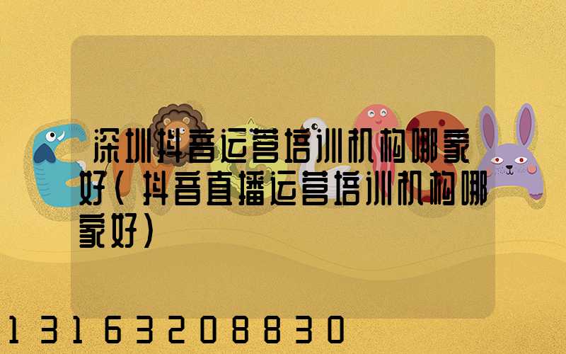 深圳抖音运营培训机构哪家好(抖音直播运营培训机构哪家好)