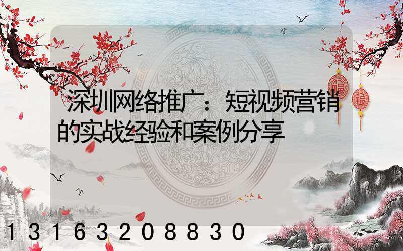 深圳网络推广：短视频营销的实战经验和案例分享
