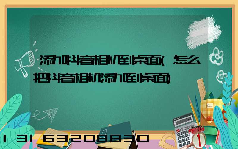 添加抖音相机到桌面(怎么把抖音相机添加到桌面)