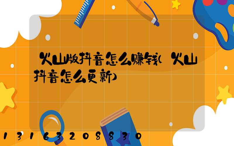 火山版抖音怎么赚钱(火山抖音怎么更新)