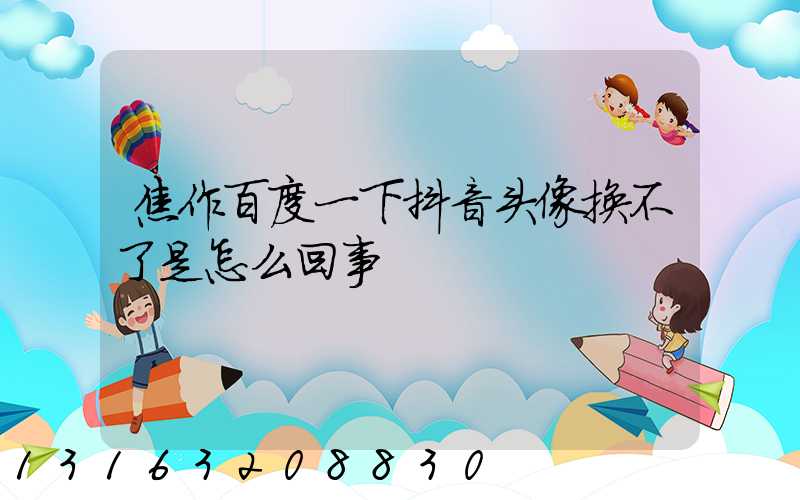 焦作百度一下抖音头像换不了是怎么回事