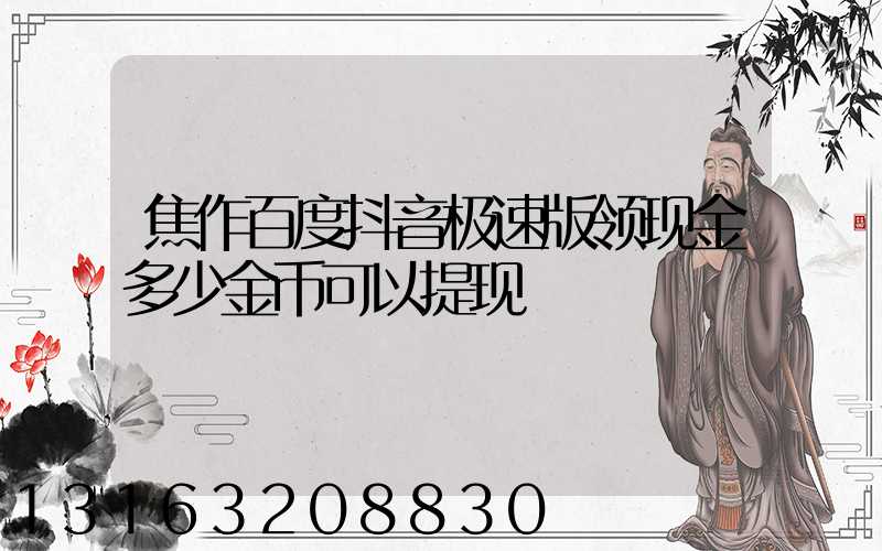 焦作百度抖音极速版领现金多少金币可以提现