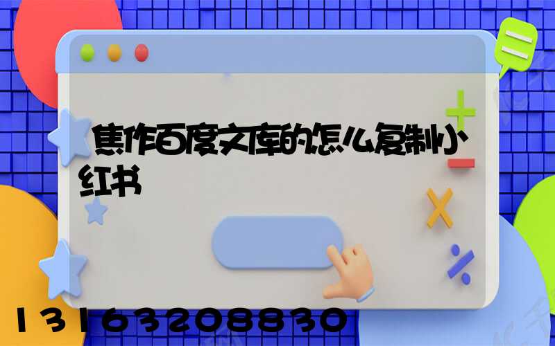 焦作百度文库的怎么复制小红书