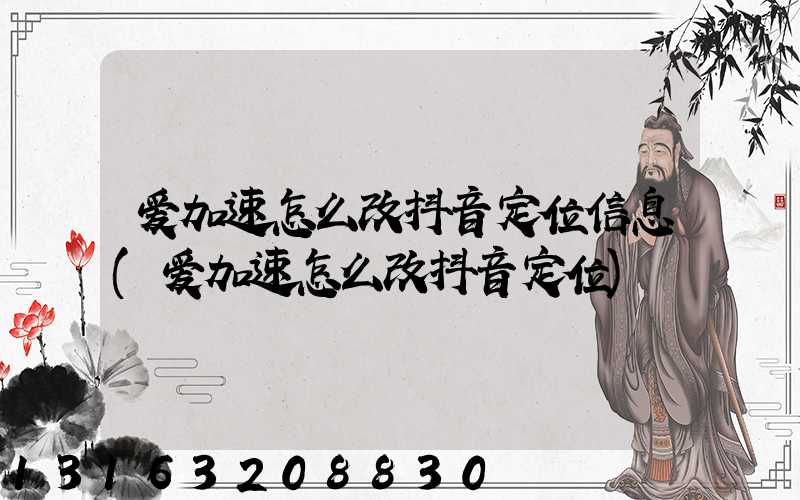 爱加速怎么改抖音定位信息(爱加速怎么改抖音定位)