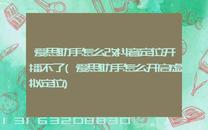 爱思助手怎么改抖音定位开播不了(爱思助手怎么开启虚拟定位)