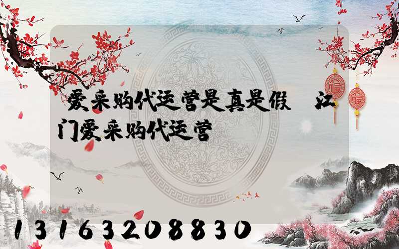 爱采购代运营是真是假(江门爱采购代运营)