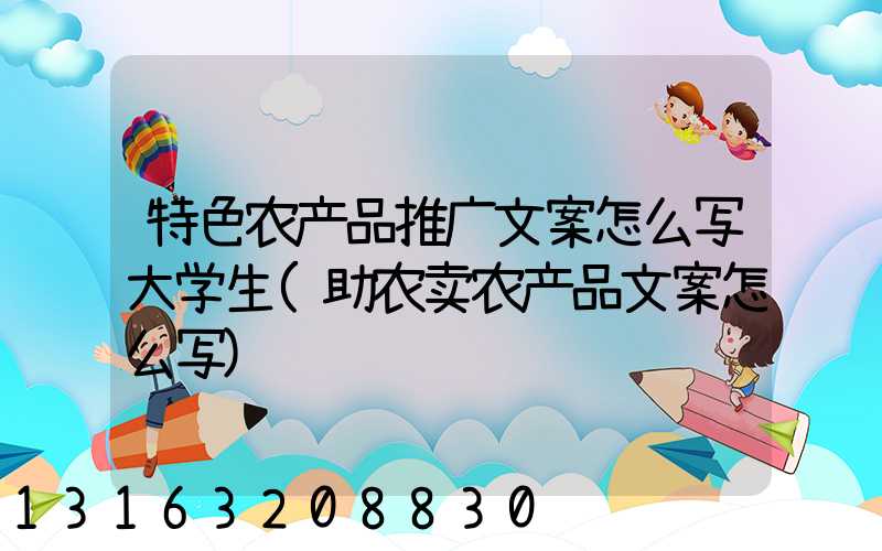 特色农产品推广文案怎么写大学生(助农卖农产品文案怎么写)
