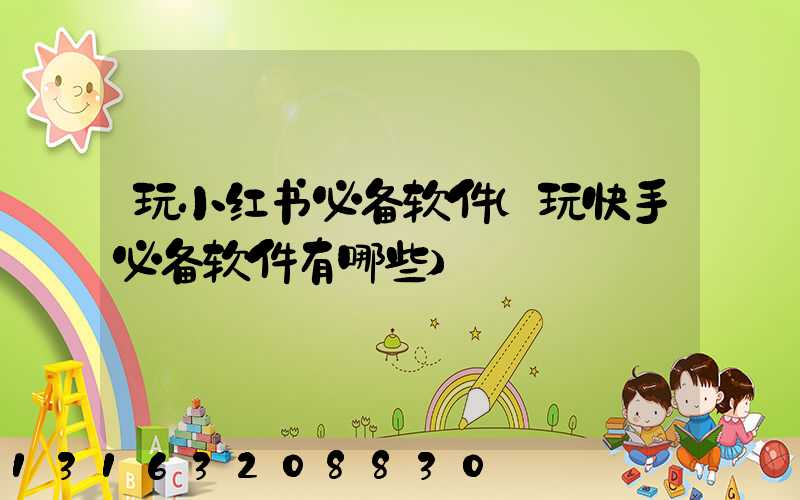 玩小红书必备软件(玩快手必备软件有哪些)
