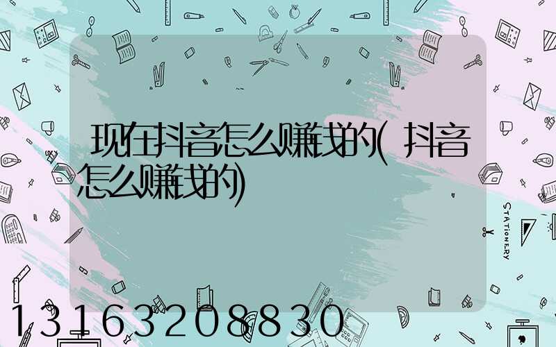 现在抖音怎么赚钱的(抖音怎么赚钱的)