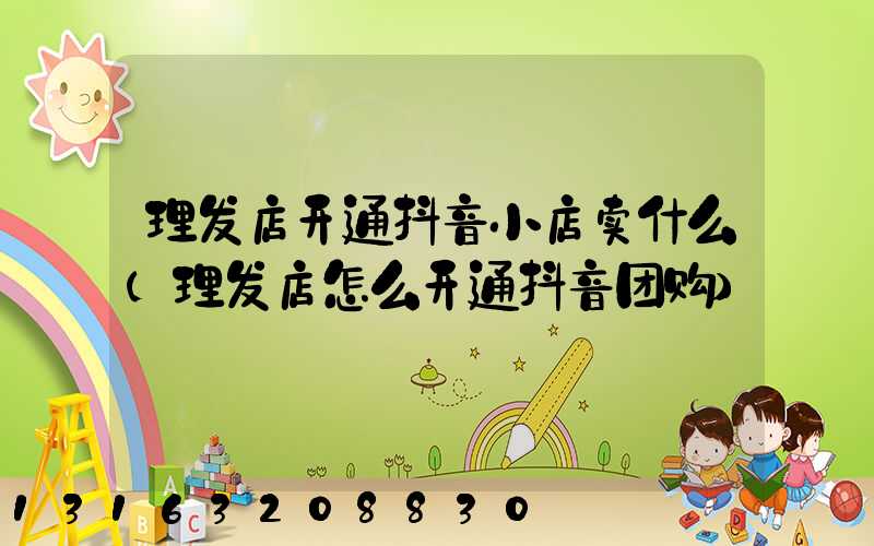 理发店开通抖音小店卖什么(理发店怎么开通抖音团购)