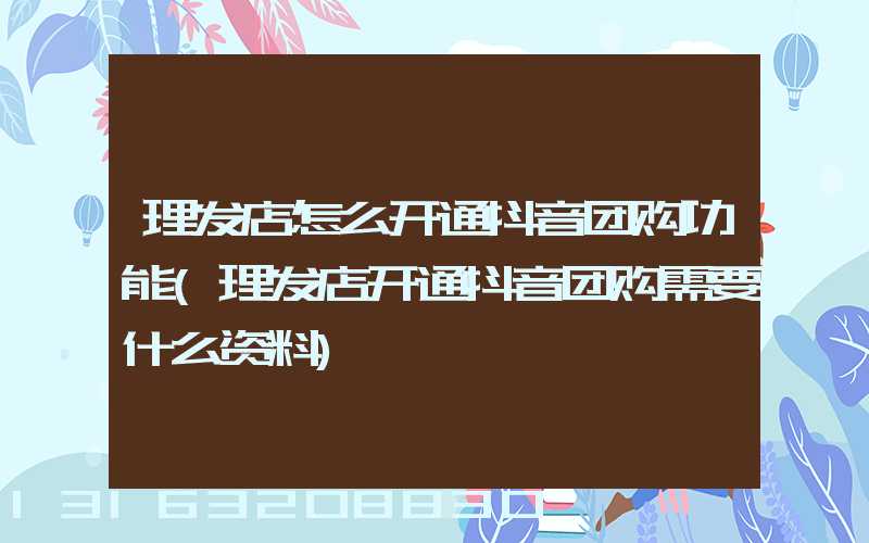 理发店怎么开通抖音团购功能(理发店开通抖音团购需要什么资料)