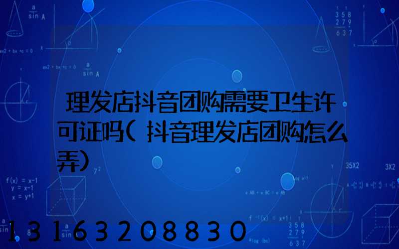 理发店抖音团购需要卫生许可证吗(抖音理发店团购怎么弄)