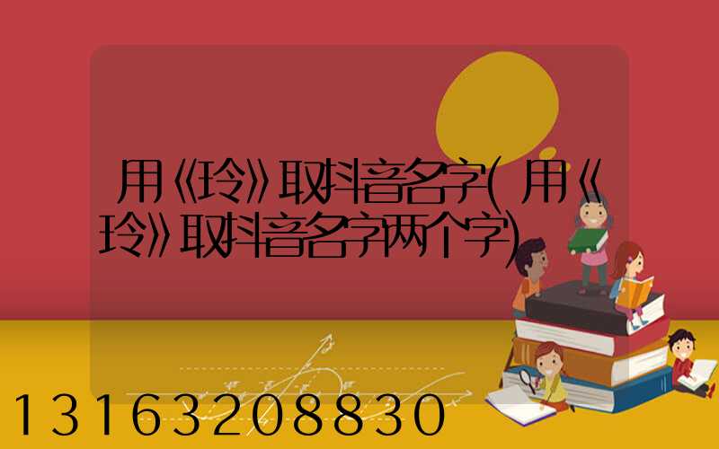 用《玲》取抖音名字(用《玲》取抖音名字两个字)