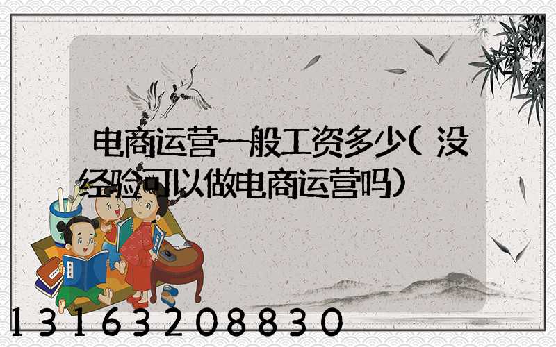 电商运营一般工资多少(没经验可以做电商运营吗)