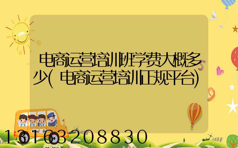 电商运营培训班学费大概多少(电商运营培训正规平台)