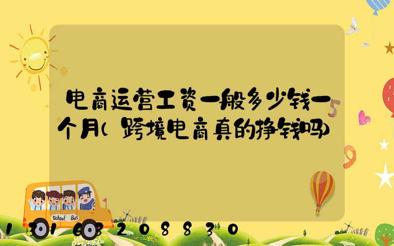 电商运营工资一般多少钱一个月(跨境电商真的挣钱吗)