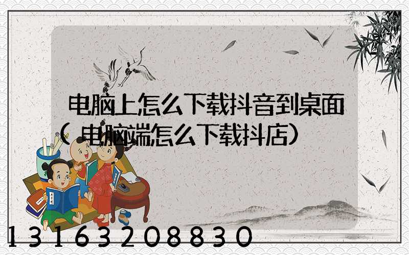 电脑上怎么下载抖音到桌面(电脑端怎么下载抖店)