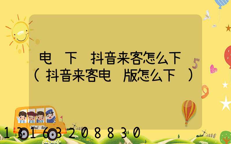 电脑下载抖音来客怎么下载(抖音来客电脑版怎么下载)
